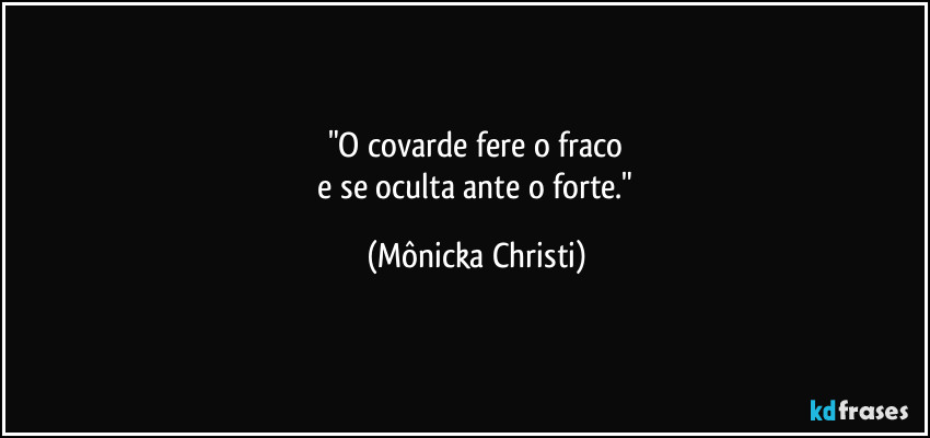 "O covarde fere o fraco
 e se oculta ante o forte." (Mônicka Christi)