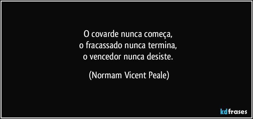 O covarde nunca começa, 
o fracassado nunca termina, 
o vencedor nunca desiste. (Normam Vicent Peale)