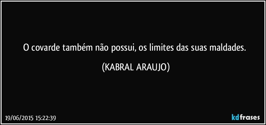 O covarde também não possui, os limites das suas maldades. (KABRAL ARAUJO)