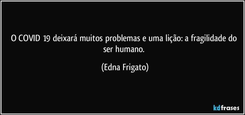 O COVID 19 deixará muitos problemas e uma lição: a fragilidade do ser humano. (Edna Frigato)