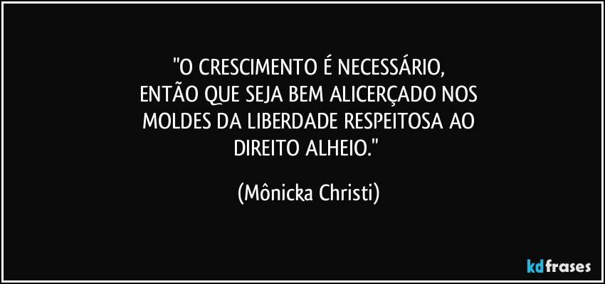 "O CRESCIMENTO É NECESSÁRIO,
ENTÃO QUE SEJA BEM ALICERÇADO NOS
MOLDES DA LIBERDADE RESPEITOSA AO
DIREITO ALHEIO." (Mônicka Christi)