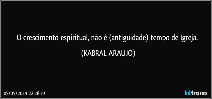 O crescimento espiritual, não é (antiguidade) tempo de Igreja. (KABRAL ARAUJO)