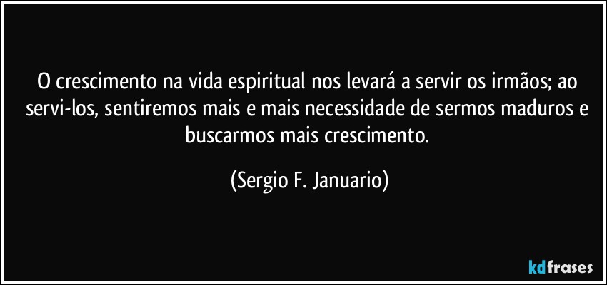 O crescimento na vida espiritual nos levará a servir os irmãos; ao servi-los, sentiremos mais e mais necessidade de sermos maduros e buscarmos mais crescimento. (Sergio F. Januario)