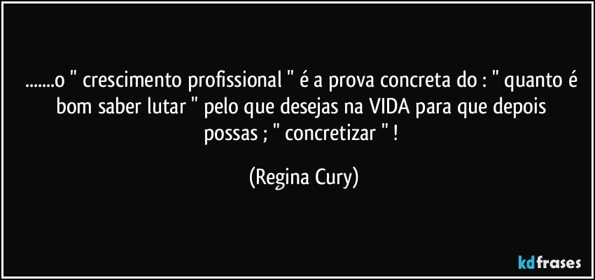 ...o " crescimento  profissional "  é  a prova concreta do : " quanto é bom saber lutar "   pelo que desejas  na VIDA para  que depois possas ; " concretizar " ! (Regina Cury)