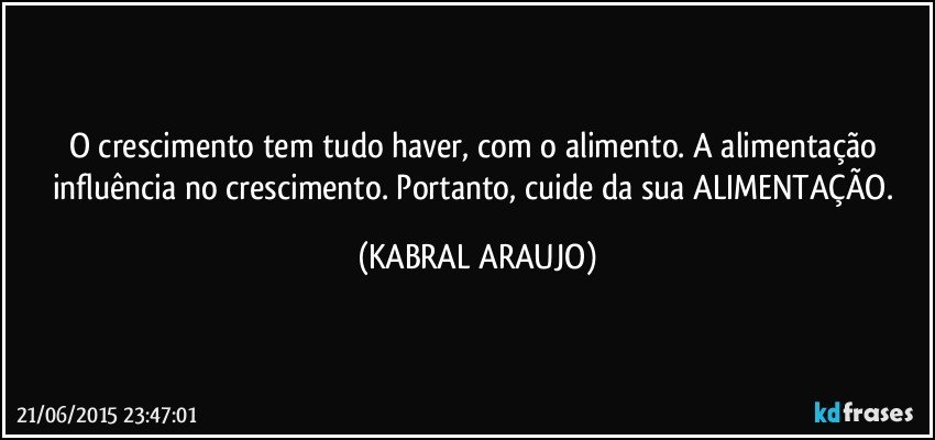 O crescimento tem tudo haver, com o alimento. A alimentação influência no crescimento. Portanto, cuide da sua ALIMENTAÇÃO. (KABRAL ARAUJO)