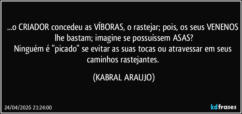 ...o CRIADOR concedeu as VÍBORAS, o rastejar; pois, os seus VENENOS lhe bastam; imagine se possuíssem ASAS?
Ninguém é "picado" se evitar as suas tocas ou atravessar em seus caminhos rastejantes. (KABRAL ARAUJO)