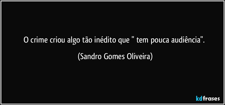 O crime criou algo tão inédito que " tem pouca audiência". (Sandro Gomes Oliveira)