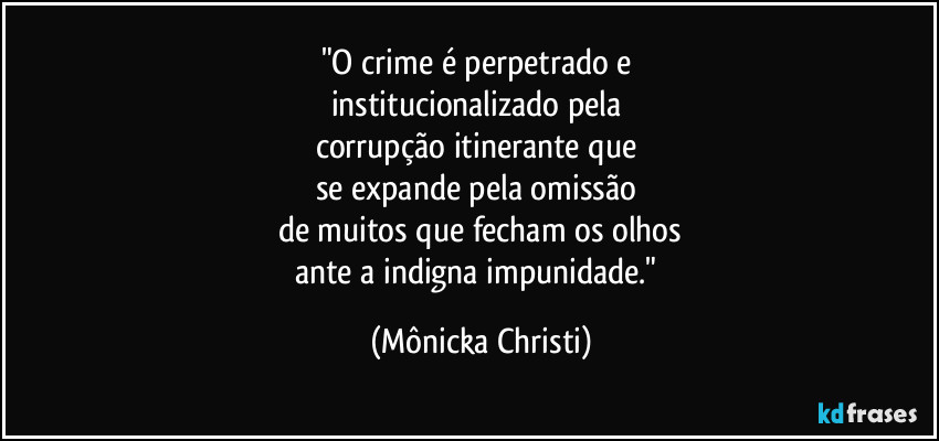 "O crime é perpetrado e 
institucionalizado pela 
corrupção itinerante que 
se expande pela omissão 
de muitos que fecham os olhos
ante a indigna impunidade." (Mônicka Christi)