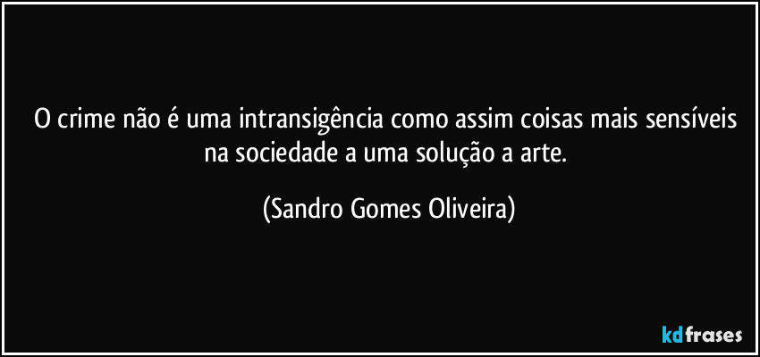O crime não é uma intransigência como assim coisas mais sensíveis na sociedade a uma solução a arte. (Sandro Gomes Oliveira)