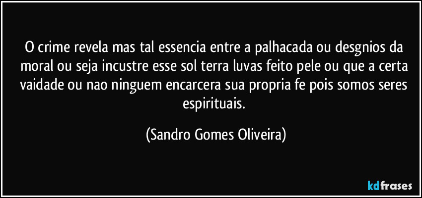 O crime revela mas tal essencia entre a palhacada ou desgnios da moral ou seja incustre esse sol terra luvas feito pele ou que a certa vaidade ou nao ninguem encarcera sua propria fe pois somos seres espirituais. (Sandro Gomes Oliveira)