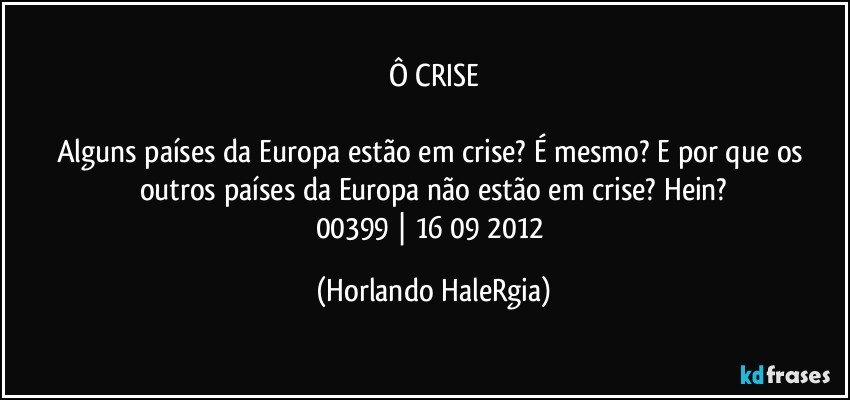 Ô CRISE

Alguns países da Europa estão em crise? É mesmo? E por que os outros países da Europa não estão em crise? Hein?
00399 | 16/09/2012 (Horlando HaleRgia)