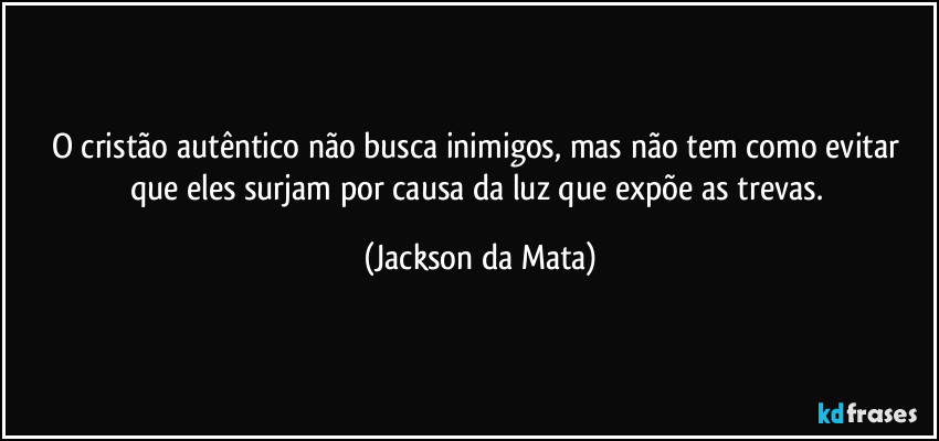 O cristão autêntico não busca inimigos, mas não tem como evitar que eles surjam por causa da luz que expõe as trevas. (Jackson da Mata)