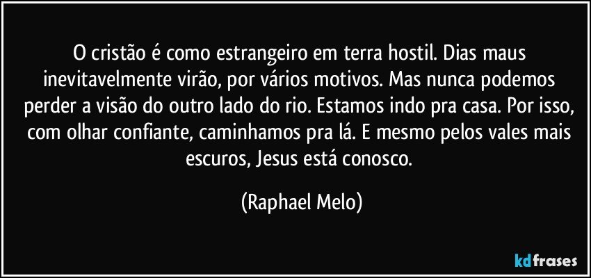 O cristão é como estrangeiro em terra hostil. Dias maus inevitavelmente virão, por vários motivos. Mas nunca podemos perder a visão do outro lado do rio. Estamos indo pra casa. Por isso, com olhar confiante, caminhamos pra lá. E mesmo pelos vales mais escuros, Jesus está conosco. (Raphael Melo)