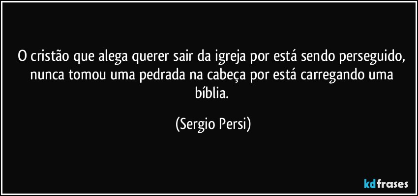 O cristão que alega querer sair da igreja por está sendo perseguido, nunca tomou uma pedrada na cabeça por está carregando uma bíblia. (Sergio Persi)