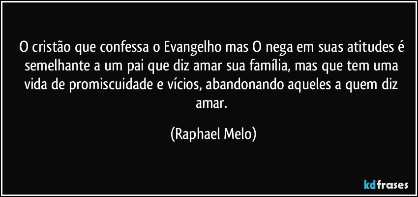 O cristão que confessa o Evangelho mas O nega em suas atitudes é semelhante a um pai que diz amar sua família, mas que tem uma vida de promiscuidade e vícios, abandonando aqueles a quem diz amar. (Raphael Melo)