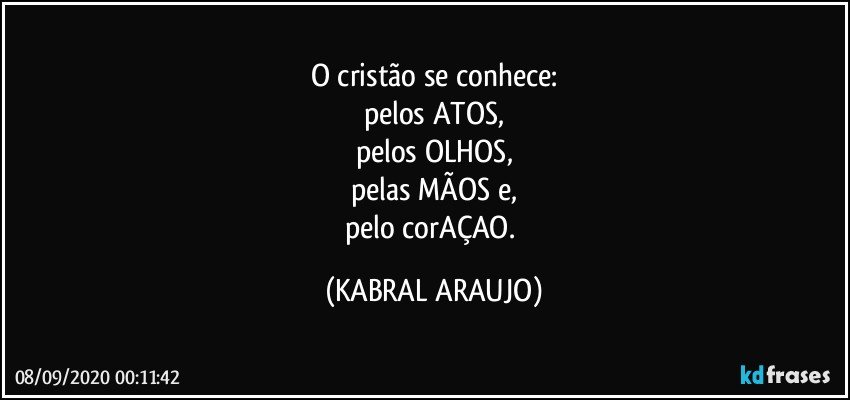 O cristão se conhece:
pelos ATOS,
pelos OLHOS,
pelas MÃOS e,
pelo corAÇAO. (KABRAL ARAUJO)