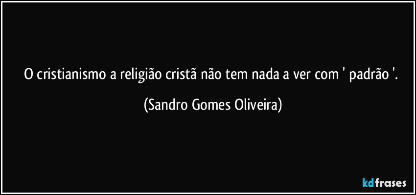 O cristianismo a religião cristã não tem nada a ver com ' padrão '. (Sandro Gomes Oliveira)