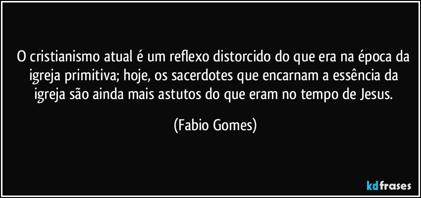 O cristianismo atual é um reflexo distorcido do que era na época da igreja primitiva; hoje, os sacerdotes que encarnam a essência da igreja são ainda mais astutos do que eram no tempo de Jesus. (Fabio Gomes)