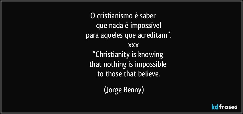 O cristianismo é saber 
                      que nada é impossível 
                 para aqueles que acreditam”.
                                        xxx
                   “Christianity is knowing 
                   that nothing is impossible 
                        to those that believe. (Jorge Benny)