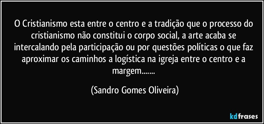 O Cristianismo esta entre o centro e a tradição que o processo do cristianismo não constitui o corpo social, a arte acaba se intercalando pela participação ou por questões políticas o que faz aproximar os caminhos a logística na igreja entre o centro e a margem... (Sandro Gomes Oliveira)