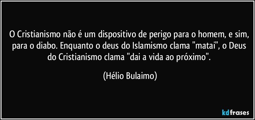 O Cristianismo não é um dispositivo de perigo para o homem, e sim, para o diabo. Enquanto o deus do Islamismo clama "matai", o Deus do Cristianismo clama "dai a vida ao próximo". (Hélio Bulaimo)