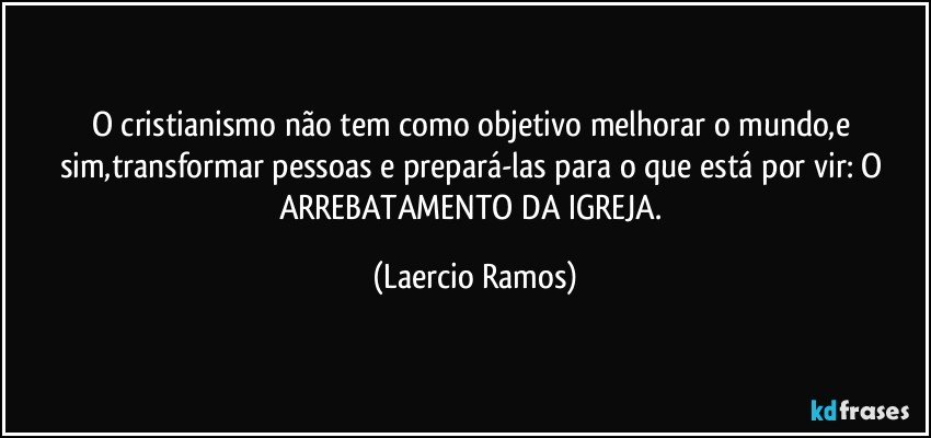 O cristianismo não tem como objetivo melhorar o mundo,e sim,transformar pessoas e prepará-las para o que está por vir: O ARREBATAMENTO DA IGREJA. (Laercio Ramos)