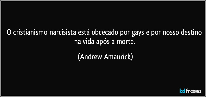 O cristianismo narcisista está obcecado por gays e por nosso destino na vida após a morte. (Andrew Amaurick)