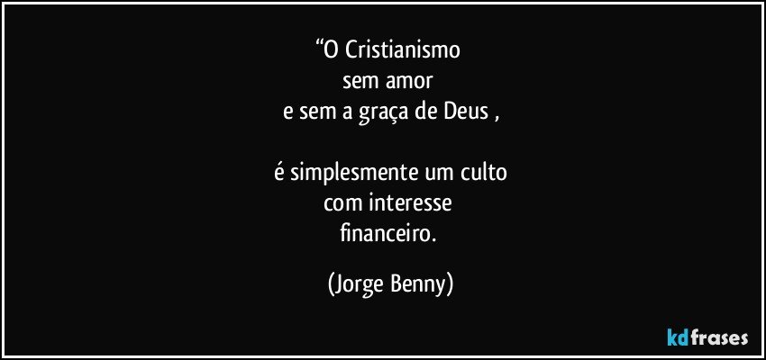 “O Cristianismo 
sem amor 
e sem a graça de Deus ,

é simplesmente um culto
com interesse 
financeiro. (Jorge Benny)