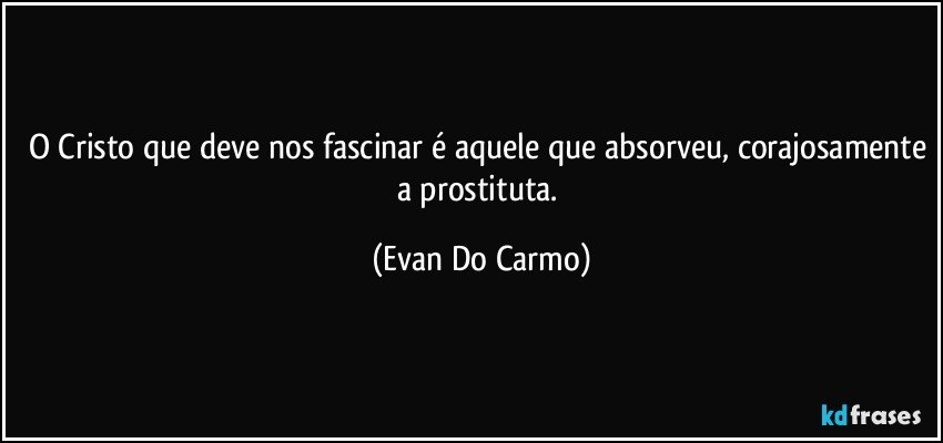 O Cristo que deve nos fascinar é aquele que absorveu, corajosamente a prostituta. (Evan Do Carmo)