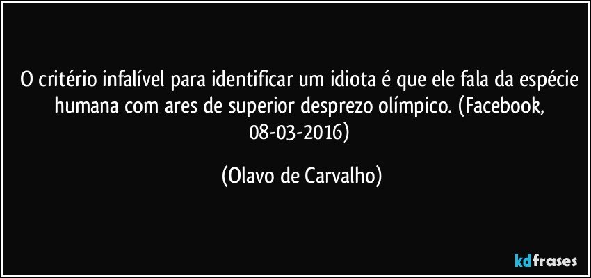 O critério infalível para identificar um idiota é que ele fala da espécie humana com ares de superior desprezo olímpico. (Facebook, 08-03-2016) (Olavo de Carvalho)