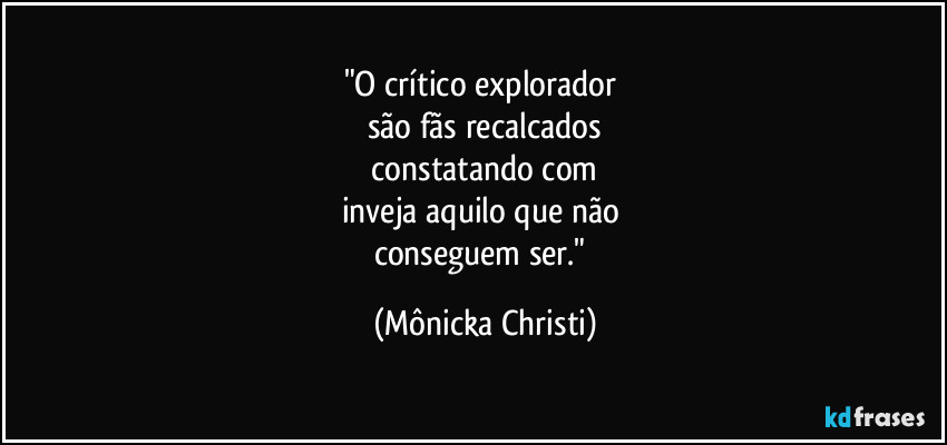"O crítico explorador
são fãs recalcados
constatando com
inveja aquilo que não
conseguem ser." (Mônicka Christi)