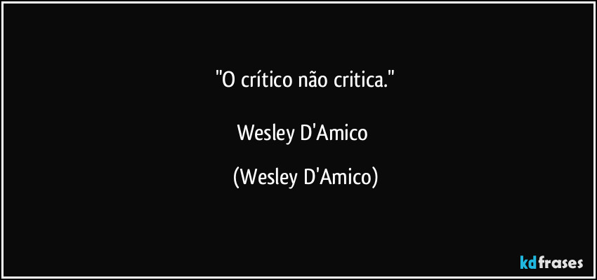 "O crítico não critica."

Wesley D'Amico (Wesley D'Amico)