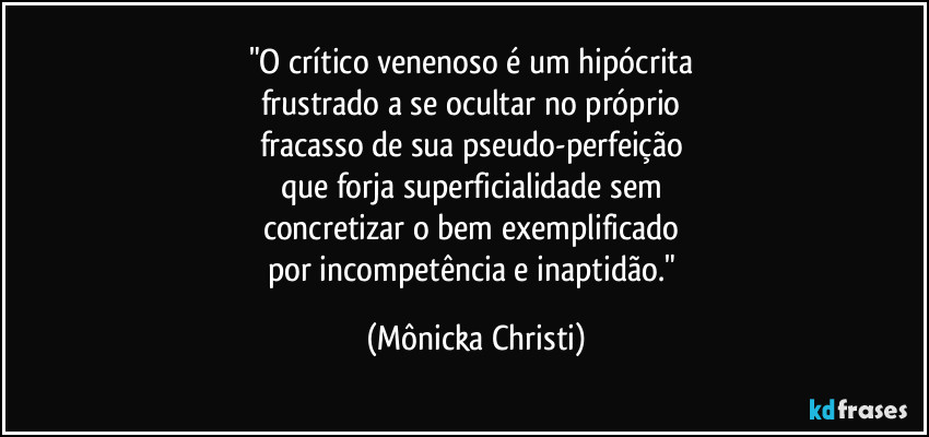 "O crítico venenoso é um hipócrita 
frustrado a se ocultar no próprio 
fracasso de sua pseudo-perfeição 
que forja superficialidade sem 
concretizar o bem exemplificado 
por incompetência e inaptidão." (Mônicka Christi)