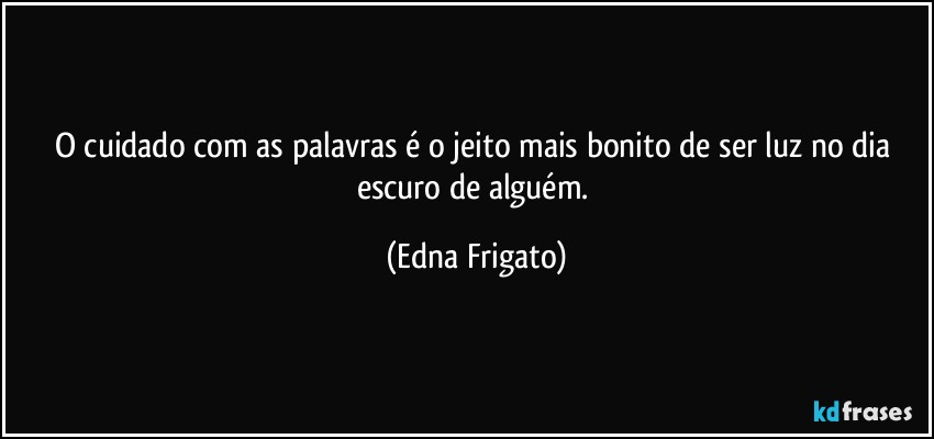 O cuidado com as palavras é o jeito mais bonito de ser luz no dia escuro de alguém. (Edna Frigato)