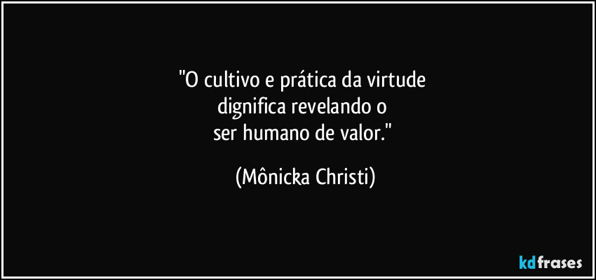 "O cultivo e prática da virtude 
dignifica revelando o 
ser humano de valor." (Mônicka Christi)