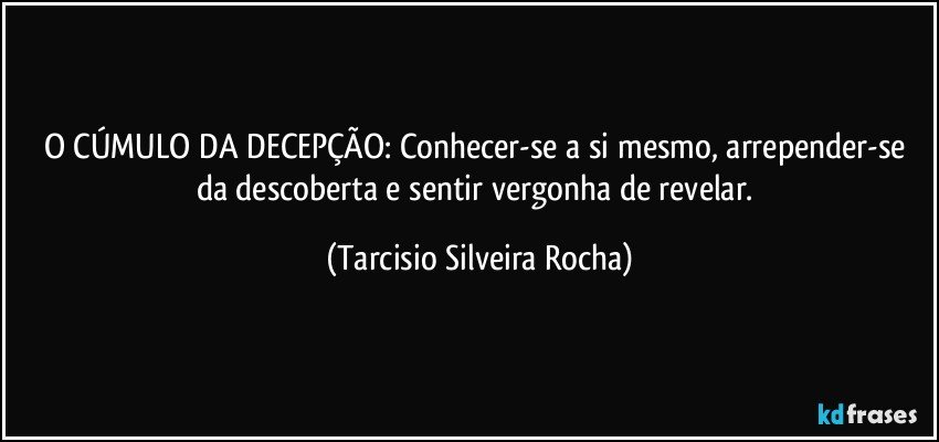 O CÚMULO DA DECEPÇÃO: Conhecer-se a si mesmo, arrepender-se da descoberta e sentir vergonha de revelar. (Tarcisio Silveira Rocha)