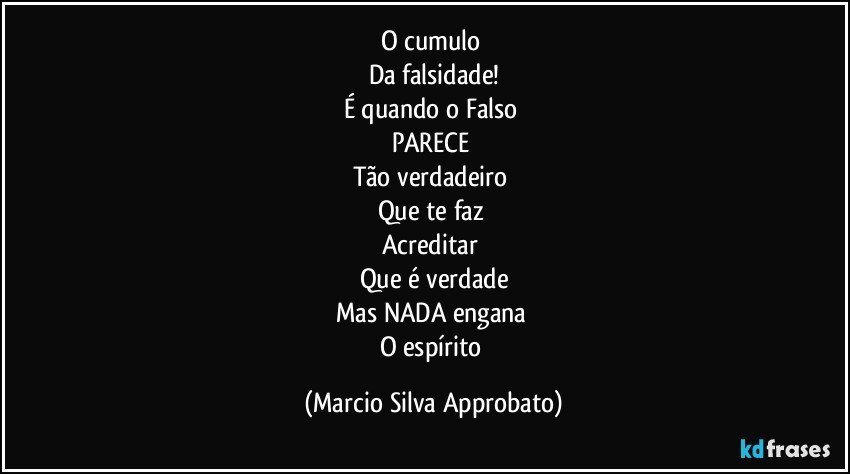 O cumulo 
Da falsidade!
É quando o Falso 
PARECE 
Tão verdadeiro 
Que te faz 
Acreditar 
Que é verdade
Mas NADA engana 
O espírito (Marcio Silva Approbato)