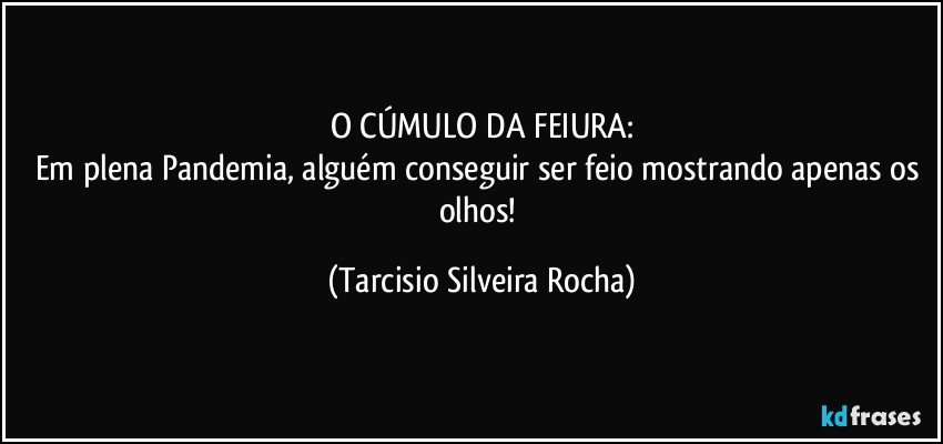 O CÚMULO DA FEIURA:
Em plena Pandemia, alguém conseguir ser feio mostrando apenas os olhos! (Tarcisio Silveira Rocha)