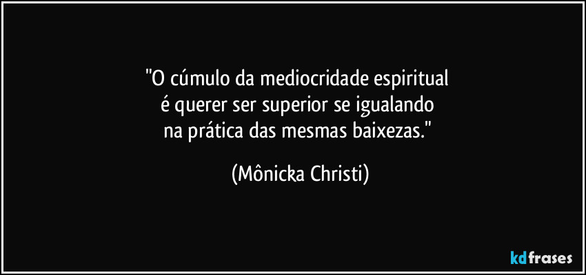 "O cúmulo da mediocridade espiritual 
é querer ser superior se igualando 
na prática das mesmas baixezas." (Mônicka Christi)