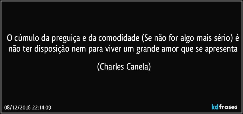 O cúmulo da preguiça e da comodidade (Se não for algo mais sério) é não ter disposição nem para viver um grande amor que se apresenta (Charles Canela)