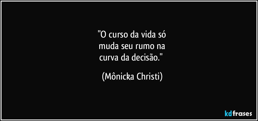 "O curso da vida só
 muda seu rumo na 
curva da decisão." (Mônicka Christi)