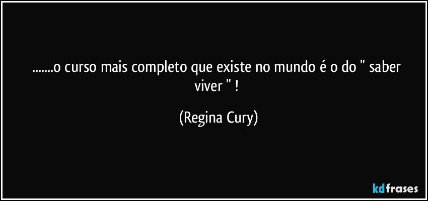 ...o curso  mais  completo   que existe no mundo  é  o do " saber viver " ! (Regina Cury)