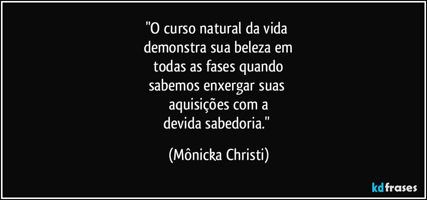 "O curso natural da vida 
demonstra sua beleza em
 todas as fases quando 
sabemos enxergar suas 
aquisições com a
devida sabedoria." (Mônicka Christi)