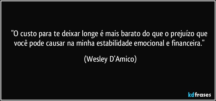 "O custo para te deixar longe é mais barato do que o prejuízo que você pode causar na minha estabilidade emocional e financeira." (Wesley D'Amico)