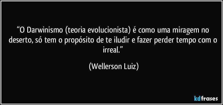 “O Darwinismo (teoria evolucionista) é como uma miragem no deserto, só tem o propósito de te iludir e fazer perder tempo com o irreal.” (Wellerson Luiz)