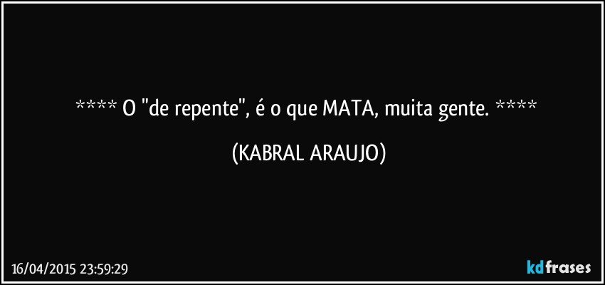  O "de repente", é o que MATA, muita gente.  (KABRAL ARAUJO)