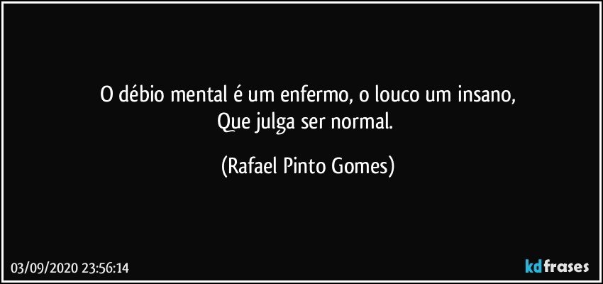O débio mental é um enfermo, o louco um insano,
Que julga ser normal. (Rafael Pinto Gomes)