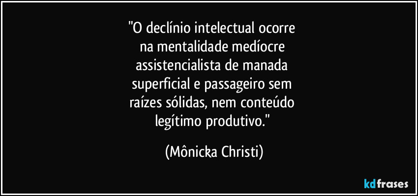 "O declínio intelectual ocorre 
na mentalidade medíocre 
assistencialista de manada 
superficial e passageiro sem 
raízes sólidas, nem conteúdo 
legítimo produtivo." (Mônicka Christi)