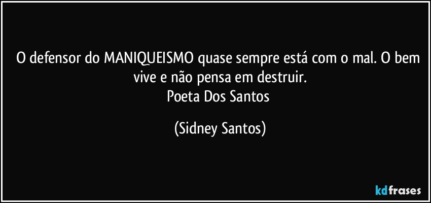 O defensor do MANIQUEISMO quase sempre está com o mal. O bem vive e não pensa em destruir.
Poeta Dos Santos (Sidney Santos)