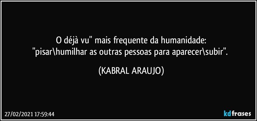 O déjà vu" mais frequente da humanidade:
"pisar\humilhar as outras pessoas para aparecer\subir". (KABRAL ARAUJO)